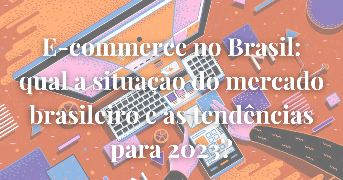 E Commerce No Brasil O Mercado Brasileiro E As Tendências Para 2023 7783